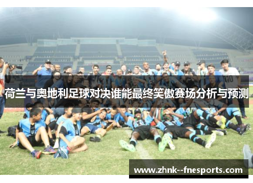 荷兰与奥地利足球对决谁能最终笑傲赛场分析与预测