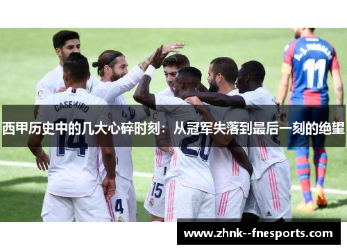 西甲历史中的几大心碎时刻：从冠军失落到最后一刻的绝望