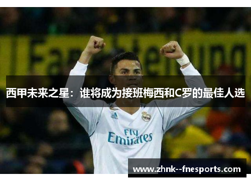 西甲未来之星：谁将成为接班梅西和C罗的最佳人选