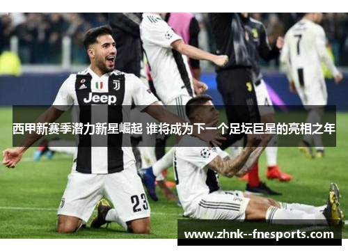 西甲新赛季潜力新星崛起 谁将成为下一个足坛巨星的亮相之年