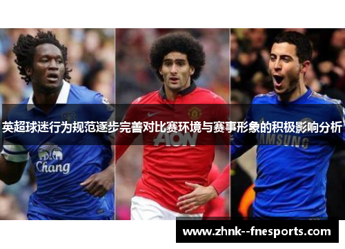 英超球迷行为规范逐步完善对比赛环境与赛事形象的积极影响分析 英超球迷行为规范逐步完善对比赛环境与赛事形象的积极影响分析