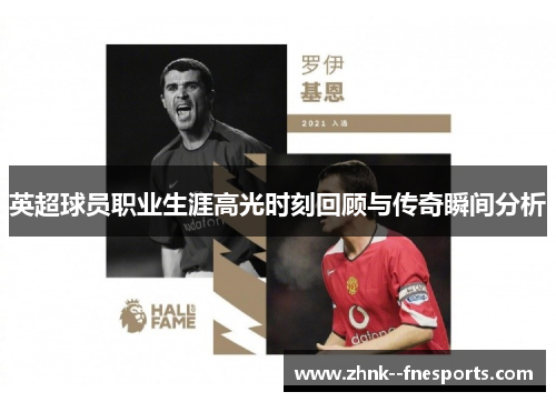 英超球员职业生涯高光时刻回顾与传奇瞬间分析 英超球员职业生涯高光时刻回顾与传奇瞬间分析