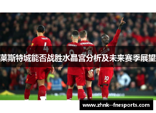 莱斯特城能否战胜水晶宫分析及未来赛季展望