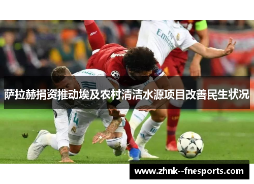 萨拉赫捐资推动埃及农村清洁水源项目改善民生状况