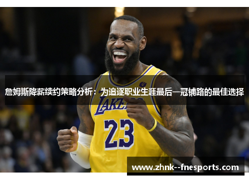 詹姆斯降薪续约策略分析：为追逐职业生涯最后一冠铺路的最佳选择