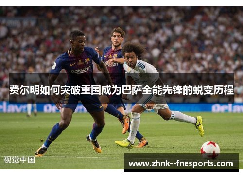 费尔明如何突破重围成为巴萨全能先锋的蜕变历程