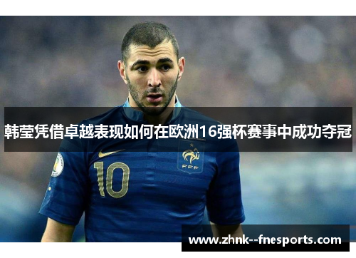 韩莹凭借卓越表现如何在欧洲16强杯赛事中成功夺冠