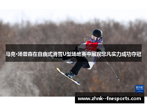 马克·汤普森在自由式滑雪U型场地赛中展现非凡实力成功夺冠