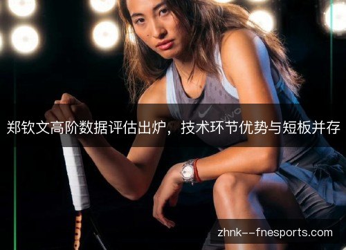 郑钦文高阶数据评估出炉，技术环节优势与短板并存