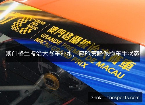 澳门格兰披治大赛车补水，座舱策略保障车手状态